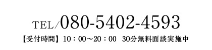 tel/080-5402-4593【受付時間】10：00～20：00  30分無料面談実施中