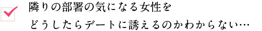 隣りの部署の気になる女性を どうしたらデートに誘えるのかわからない… 