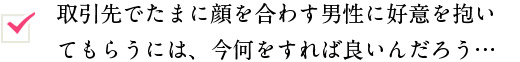 取引先でたまに顔を合わす男性に好意を抱い てもらうには、今何をすれば良いんだろう… 