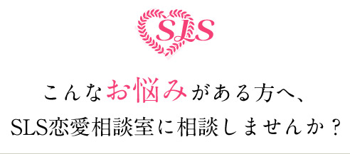 こんなお悩みがある方へ、 SLS恋愛相談室に相談しませんか？